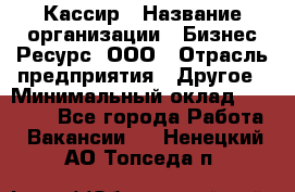 Кассир › Название организации ­ Бизнес Ресурс, ООО › Отрасль предприятия ­ Другое › Минимальный оклад ­ 30 000 - Все города Работа » Вакансии   . Ненецкий АО,Топседа п.